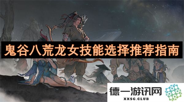 鬼谷八荒龙女技能搭配与选择策略全面解析指南 鬼谷八荒龙女技能搭配与选择策略全面解析指南